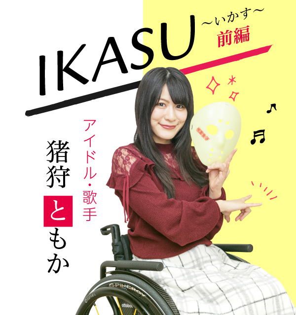 写真：タイトル名、IKASU、いかす。前編。インタビューを受けるアイドル、歌手のいがりともかさんが、車いすに乗って仮面女子の決めポースをしている