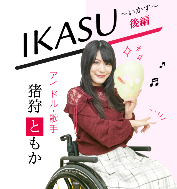 写真：タイトル名、IKASU、いかす。後編。インタビューを受けるアイドル、歌手のいがりともかさんが、車いすに乗って仮面女子の決めポースをしている