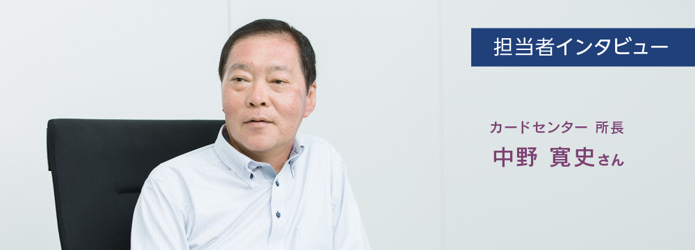 担当者インタビュー　カードセンター　所長　中野寛史さんのインタビューのバストショット。真剣な表情でインタビューに答えている様子。