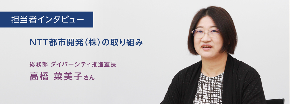 担当者インタビュー　NTT都市開発（株）の取り組み　総務部　ダイバーシティ推進室長　高橋菜美子さんのインタビューのバストショット。穏やかな中に力強さを感じさせる眼差しでインタビューに答えている様子。