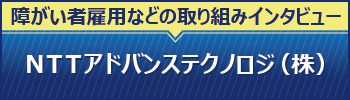 NTTアドバンステクノロジ（株）の「障がい者雇用などの取り組みインタビュー」ページへ