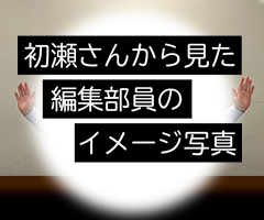 写真：初瀬さんから見た編集部員のイメージ。両手を広げている編集部員の手がなんとなく見えている